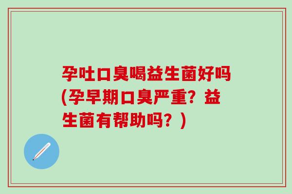 孕吐喝益生菌好吗(孕早期严重？益生菌有帮助吗？)