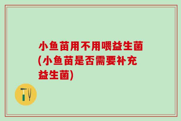 小鱼苗用不用喂益生菌(小鱼苗是否需要补充益生菌)
