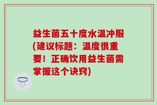 益生菌五十度水温冲服(建议标题：温度很重要！正确饮用益生菌需掌握这个诀窍)