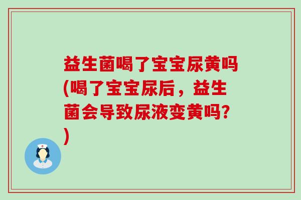 益生菌喝了宝宝尿黄吗(喝了宝宝尿后，益生菌会导致尿液变黄吗？)