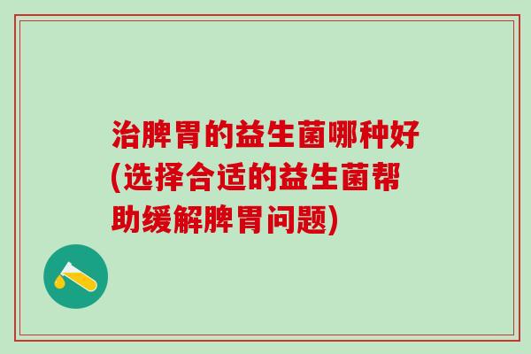 脾胃的益生菌哪种好(选择合适的益生菌帮助缓解脾胃问题)