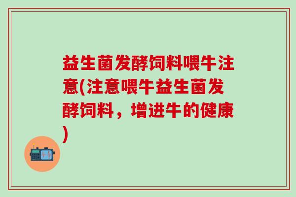 益生菌发酵饲料喂牛注意(注意喂牛益生菌发酵饲料，增进牛的健康)