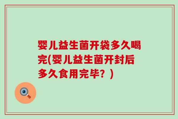 婴儿益生菌开袋多久喝完(婴儿益生菌开封后多久食用完毕？)