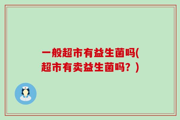 一般超市有益生菌吗(超市有卖益生菌吗？)