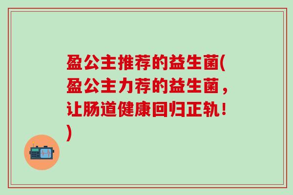 盈公主推荐的益生菌(盈公主力荐的益生菌，让肠道健康回归正轨！)