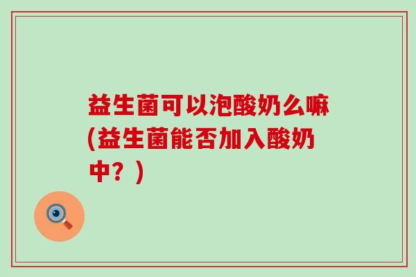 益生菌可以泡酸奶么嘛(益生菌能否加入酸奶中？)