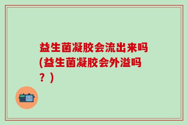 益生菌凝胶会流出来吗(益生菌凝胶会外溢吗？)