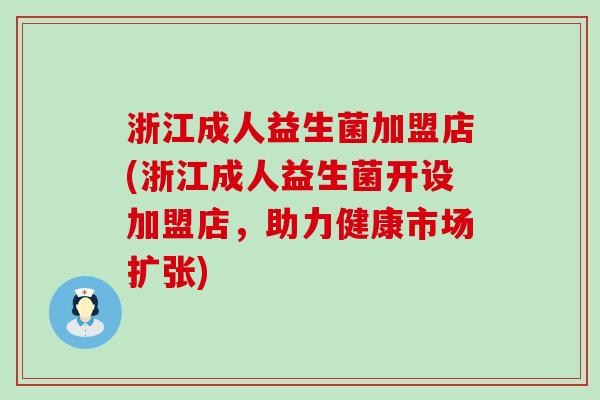 浙江成人益生菌加盟店(浙江成人益生菌开设加盟店，助力健康市场扩张)