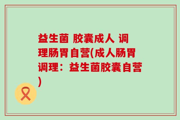 益生菌 胶囊成人 调理肠胃自营(成人肠胃调理：益生菌胶囊自营)