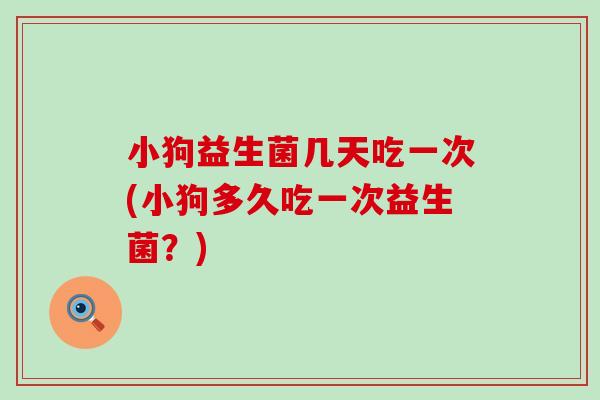 小狗益生菌几天吃一次(小狗多久吃一次益生菌？)
