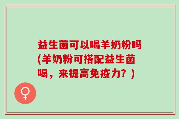 益生菌可以喝羊奶粉吗(羊奶粉可搭配益生菌喝，来提高力？)