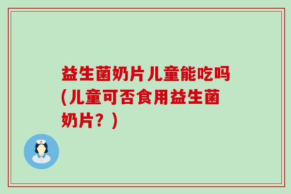 益生菌奶片儿童能吃吗(儿童可否食用益生菌奶片？)