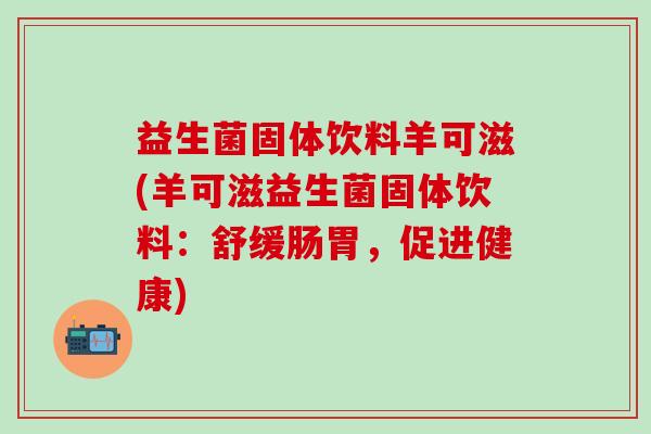 益生菌固体饮料羊可滋(羊可滋益生菌固体饮料：舒缓肠胃，促进健康)