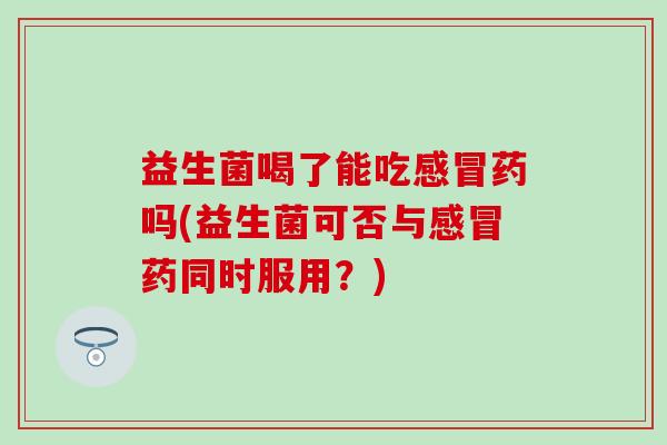益生菌喝了能吃药吗(益生菌可否与药同时服用？)