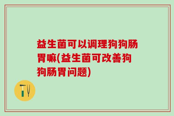 益生菌可以调理狗狗肠胃嘛(益生菌可改善狗狗肠胃问题)