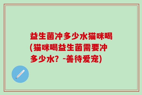益生菌冲多少水猫咪喝(猫咪喝益生菌需要冲多少水？-善待爱宠)