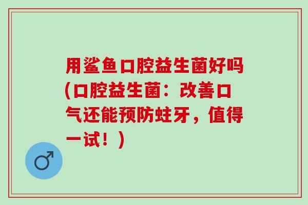 用鲨鱼口腔益生菌好吗(口腔益生菌：改善口气还能蛀牙，值得一试！)