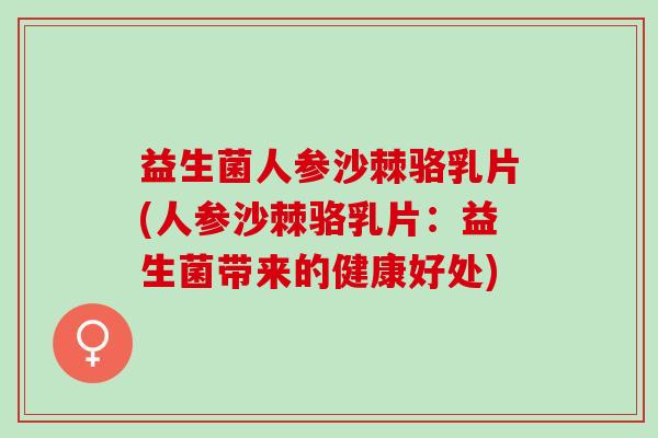 益生菌人参沙棘骆乳片(人参沙棘骆乳片：益生菌带来的健康好处)
