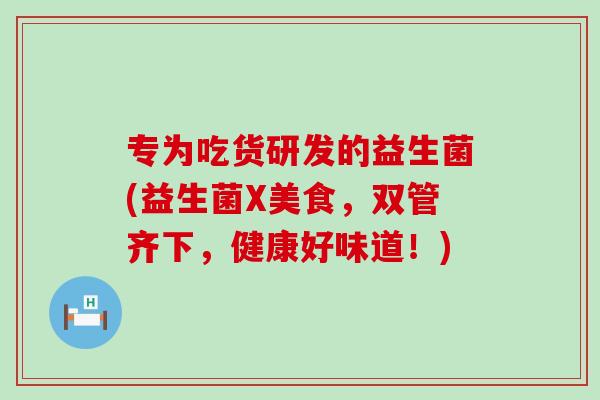 专为吃货研发的益生菌(益生菌X美食，双管齐下，健康好味道！)