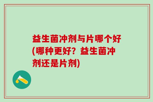 益生菌冲剂与片哪个好(哪种更好？益生菌冲剂还是片剂)