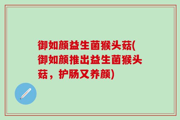 御如颜益生菌猴头菇(御如颜推出益生菌猴头菇，护肠又养颜)