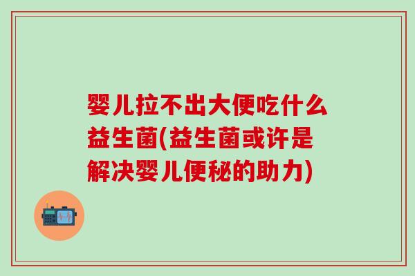 婴儿拉不出大便吃什么益生菌(益生菌或许是解决婴儿的助力)