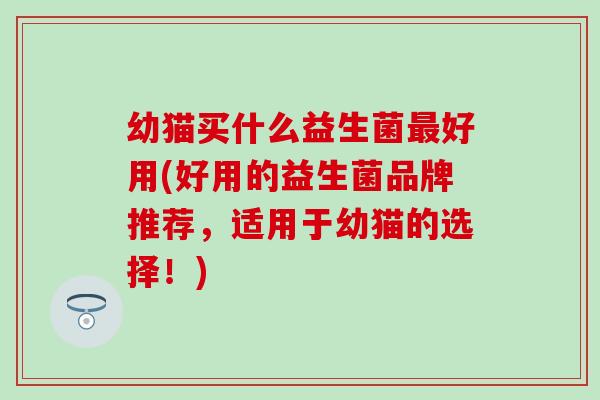 幼猫买什么益生菌好用(好用的益生菌品牌推荐，适用于幼猫的选择！)