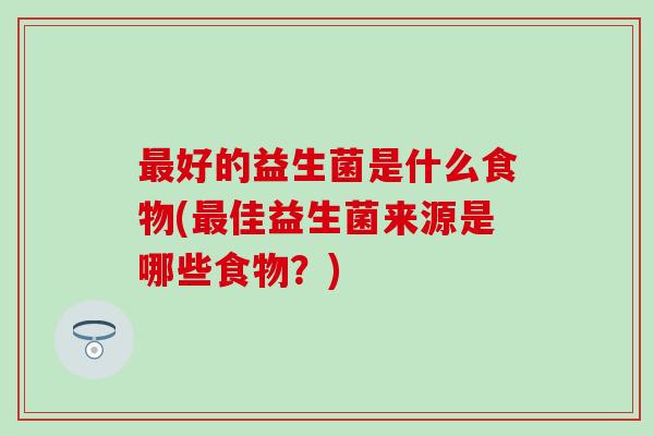 好的益生菌是什么食物(佳益生菌来源是哪些食物？)