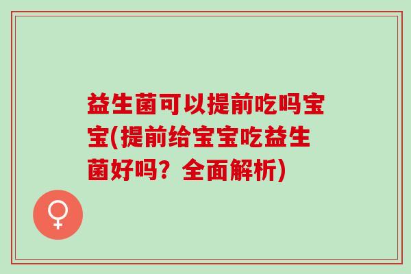 益生菌可以提前吃吗宝宝(提前给宝宝吃益生菌好吗？全面解析)