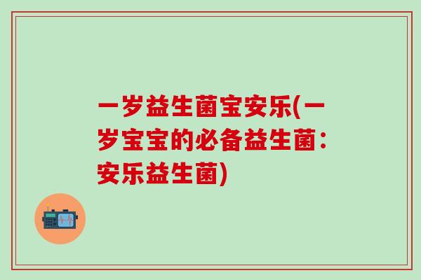 一岁益生菌宝安乐(一岁宝宝的必备益生菌：安乐益生菌)