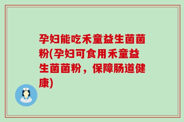 孕妇能吃禾童益生菌菌粉(孕妇可食用禾童益生菌菌粉，保障肠道健康)