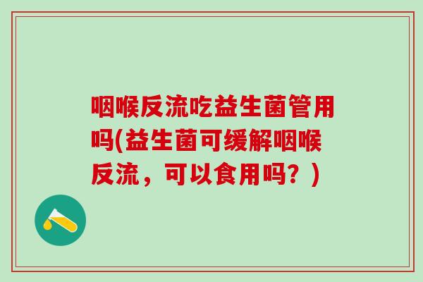 咽喉反流吃益生菌管用吗(益生菌可缓解咽喉反流，可以食用吗？)