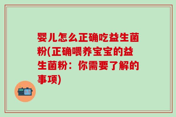 婴儿怎么正确吃益生菌粉(正确喂养宝宝的益生菌粉：你需要了解的事项)