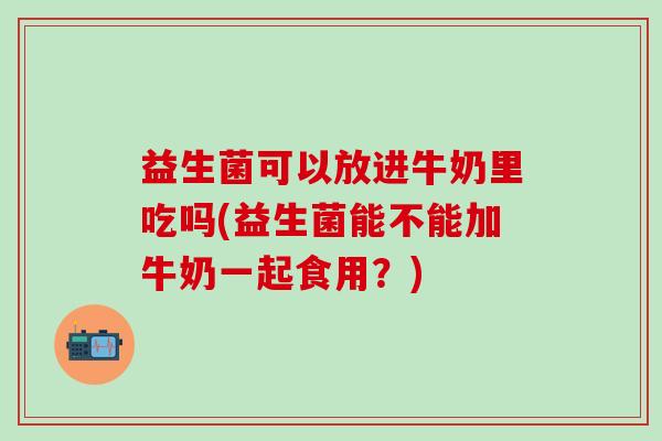 益生菌可以放进牛奶里吃吗(益生菌能不能加牛奶一起食用？)