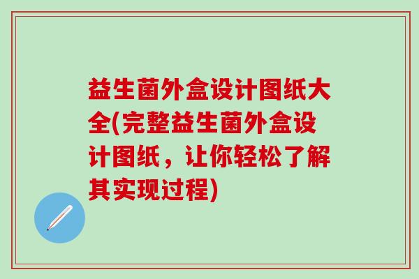 益生菌外盒设计图纸大全(完整益生菌外盒设计图纸，让你轻松了解其实现过程)