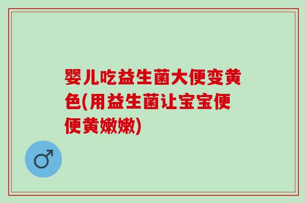 婴儿吃益生菌大便变黄色(用益生菌让宝宝便便黄嫩嫩)