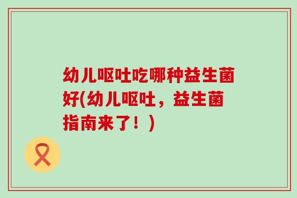 幼儿吃哪种益生菌好(幼儿，益生菌指南来了！)