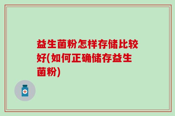益生菌粉怎样存储比较好(如何正确储存益生菌粉)