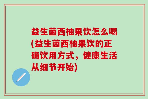 益生菌西柚果饮怎么喝(益生菌西柚果饮的正确饮用方式，健康生活从细节开始)
