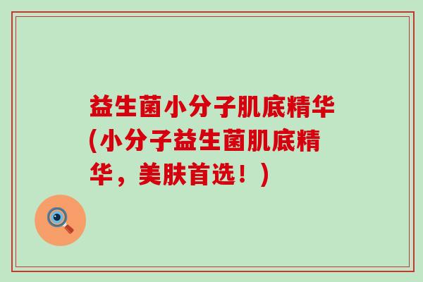 益生菌小分子肌底精华(小分子益生菌肌底精华，美肤首选！)