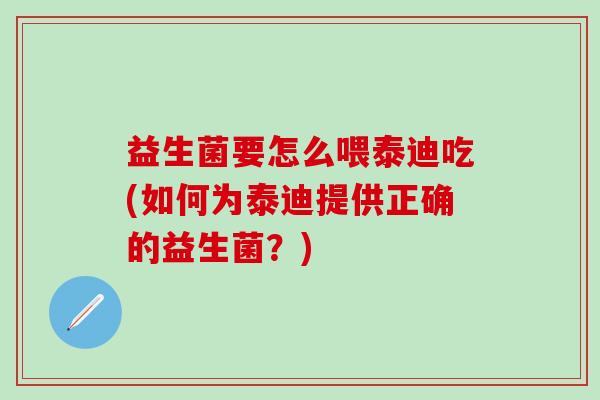 益生菌要怎么喂泰迪吃(如何为泰迪提供正确的益生菌？)