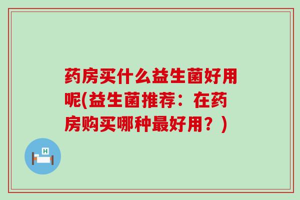 药房买什么益生菌好用呢(益生菌推荐：在药房购买哪种好用？)