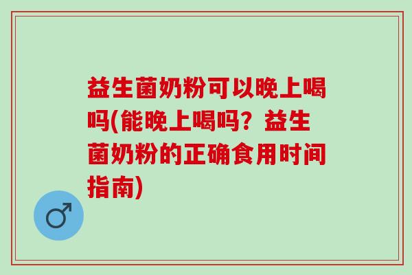 益生菌奶粉可以晚上喝吗(能晚上喝吗？益生菌奶粉的正确食用时间指南)