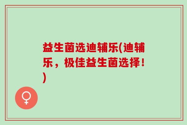 益生菌选迪辅乐(迪辅乐，极佳益生菌选择！)