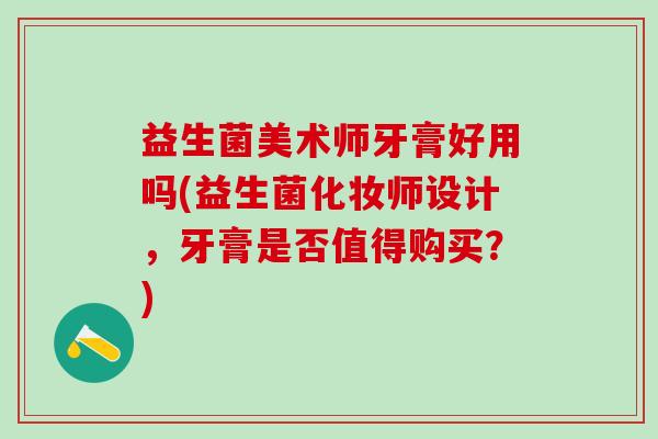益生菌美术师牙膏好用吗(益生菌化妆师设计，牙膏是否值得购买？)