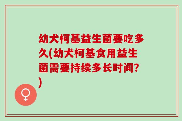 幼犬柯基益生菌要吃多久(幼犬柯基食用益生菌需要持续多长时间？)