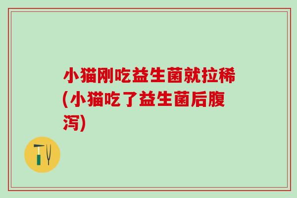 小猫刚吃益生菌就拉稀(小猫吃了益生菌后)