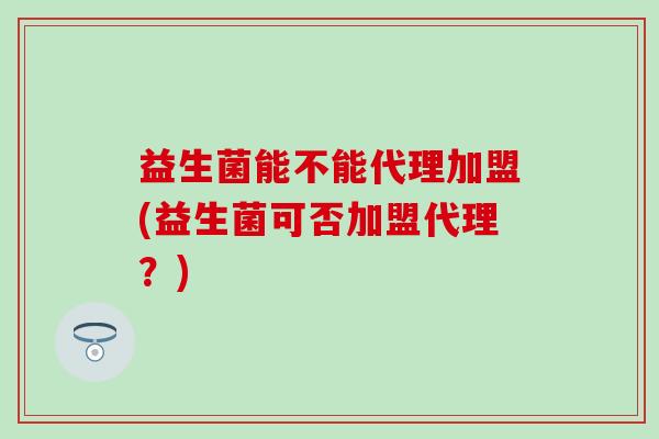 益生菌能不能代理加盟(益生菌可否加盟代理？)