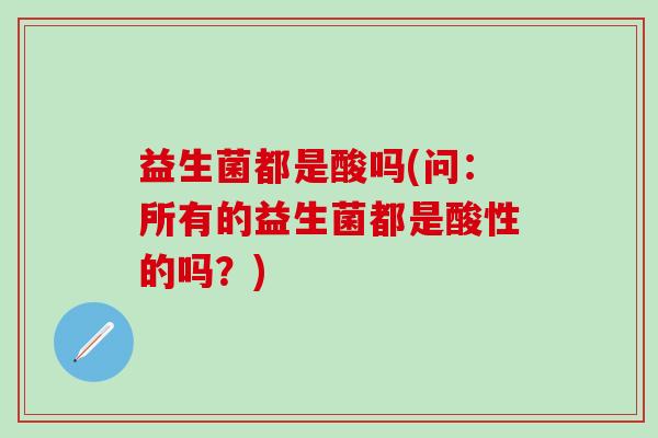 益生菌都是酸吗(问：所有的益生菌都是酸性的吗？)