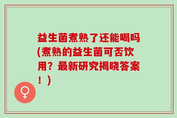 益生菌煮熟了还能喝吗(煮熟的益生菌可否饮用？新研究揭晓答案！)